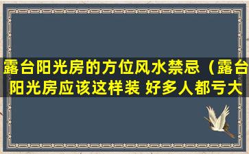 露台阳光房的方位风水禁忌（露台阳光房应该这样装 好多人都亏大了）